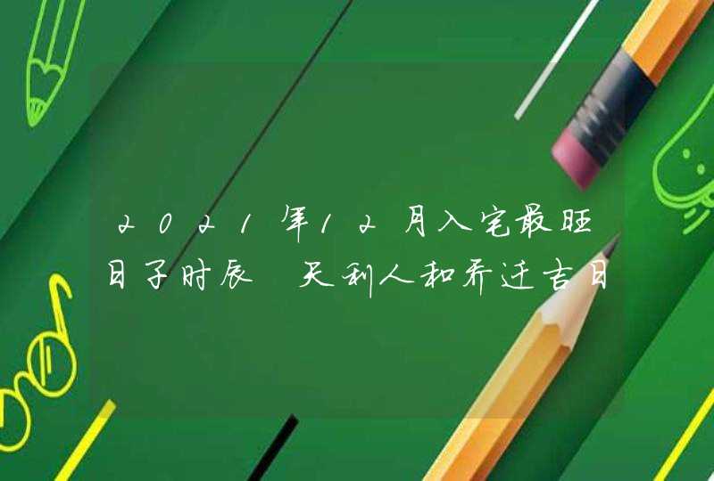 2021年12月入宅最旺日子时辰 天利人和乔迁吉日